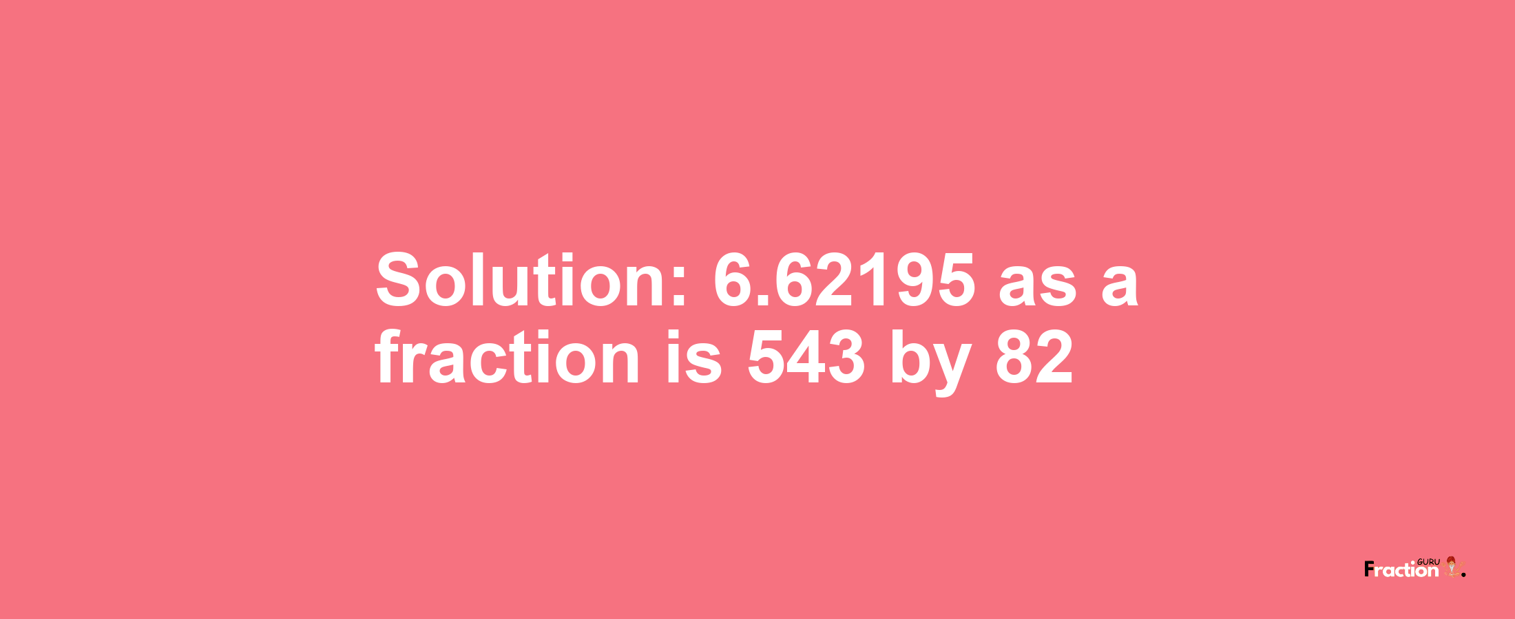 Solution:6.62195 as a fraction is 543/82